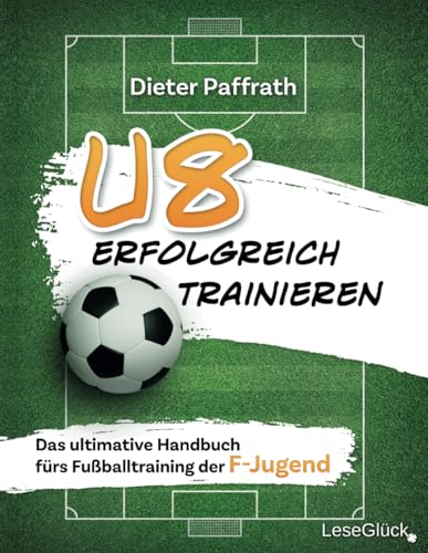 U8 ERFOLGREICH TRAINIEREN: Das ultimative Handbuch fürs Fußballtraining der F-Jugend (Die ultimativen Handbücher fürs Fußballtraining für jede Altersklasse)