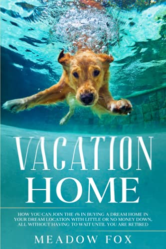 Vacation Home: How You Can Join the 1% in Buying Your Dream Home in Your Dream Location With Little or No Money Down. All Without Having to Wait Until You Are Retired