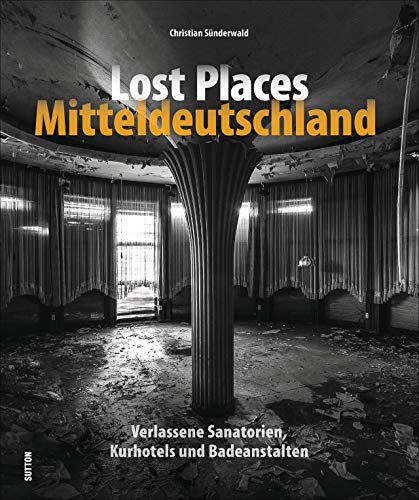 Lost Places Mitteldeutschland. Verlassene Sanatorien, Kurhotels und Badeanstalten. Rund 150 brillante Fotografien mit einer außergewöhnlichen Bildsprache und Liebe zum Detail (Sutton Momentaufnahmen)