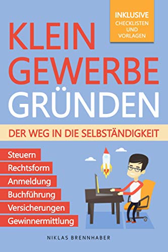 Kleingewerbe gründen – Der Weg in die Selbständigkeit: Der leicht verständliche Leitfaden für Unternehmer – Rechtsform, Anmeldung, Buchführung, Gewinnermittlung, Steuern, Versicherungen