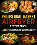 Philips Dual Basket Airfryer Rezeptbuch: Die 180 leckersten und besten Rezepte für den Philips Dual Basket Airfryer.