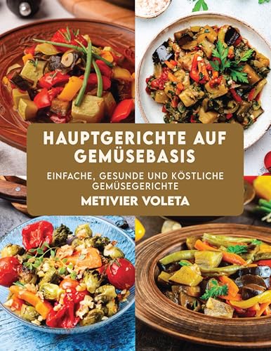 HAUPTGERICHTE AUF GEMÜSEBASIS: Einfache, gesunde und köstliche Gemüsegerichte