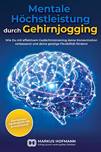 Mentale Höchstleistung durch Gehirnjogging - Die besten Denkspiele für Erwachsene: Wie Du mit effektivem Gedächtnistraining deine Konzentration verbesserst und deine geistige Flexibilität förderst