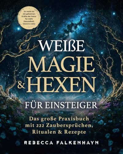 Weiße Magie & Hexen für Einsteiger: Das große Praxisbuch mit 222 Zaubersprüchen, Ritualen & Rezepten für den Alltag. So nutzt du die geheimen Kräfte der Natur für mehr Gesundheit, Glück & Liebe