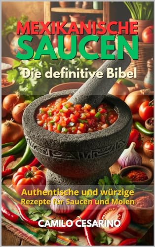 Mexikanische Saucen: Die definitive Bibel - Authentische und würzige Rezepte für Saucen und Molen (Roh und ungefiltert)