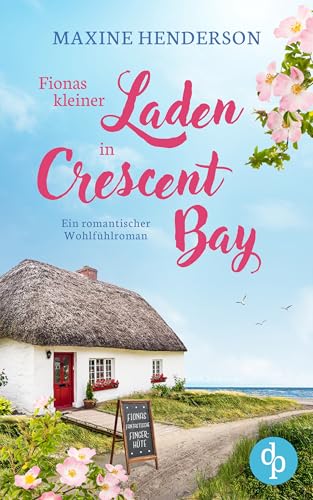 Fionas kleiner Laden in Crescent Bay | Ein romantischer Wohlfühlroman: Manchmal braucht es zum perfekten Glück nur ein kleines Cottage voller Fingerhüte …