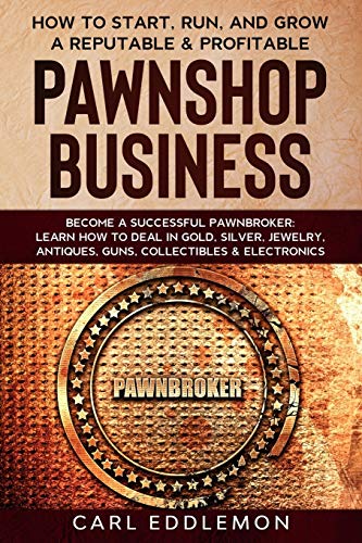 How to Start, Run, and Grow a Reputable & Profitable Pawnshop Business: Become a Successful Pawnbroker: Learn How to Deal in Gold, Silver, Jewelry, Antiques, Guns, Collectibles & Electronics