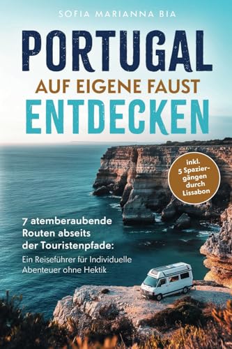 Portugal auf eigene Faust entdecken: 7 atemberaubende Routen abseits der Touristenpfade | Ein Reiseführer für Individuelle Abenteuer ohne Hektik inkl. 5 Spaziergängen durch Lissabon