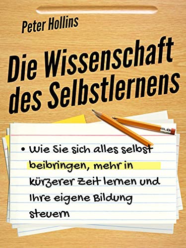 Die Wissenschaft des Selbstlernens: Wie Sie sich alles selbst beibringen, mehr in kürzerer Zeit lernen und Ihre eigene Bildung steuern (Peter Hollins Deutsch 2)