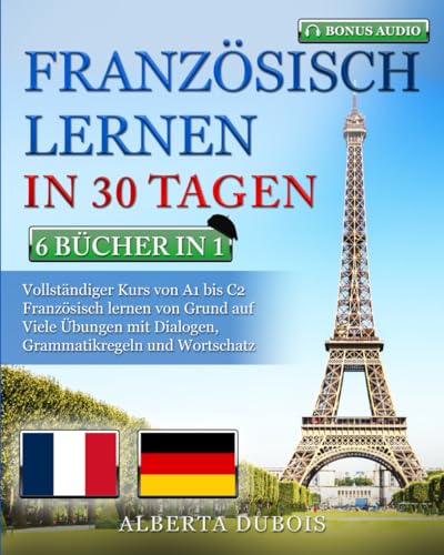 FRANZÖSISCH LERNEN IN 30 TAGEN: 6 BÜCHER IN 1: Vollständiger Kurs von A1 bis C2 Französisch lernen von Grund auf Viele Übungen mit Dialogen, Grammatikregeln und Wortschatz + BONUS-AUDIO