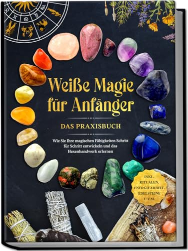 Weiße Magie für Anfänger - Das Praxisbuch: Wie Sie Ihre magischen Fähigkeiten Schritt für Schritt entwickeln und das Hexenhandwerk erlernen | inkl. Ritualen, Energiearbeit, Edelsteine u.v.m.