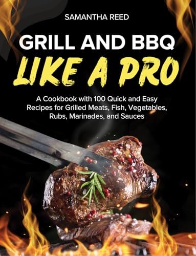 Grill and BBQ Like a Pro: A Cookbook with 100 Quick and Easy Recipes for Grilled Meats, Fish, Vegetables, Rubs, Marinades, and Sauces (English Edition)