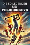 Die 50 Legenden des Feldhockeysports und ihre Geschichte (Die Top-50-Serie, Band 35)