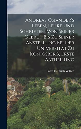 Andreas Osiander's Leben, Lehre und Schriften, von seiner Gebrut bis zu seiner Anstellung bei der Universität zu Königsberg, Erste Abtheilung