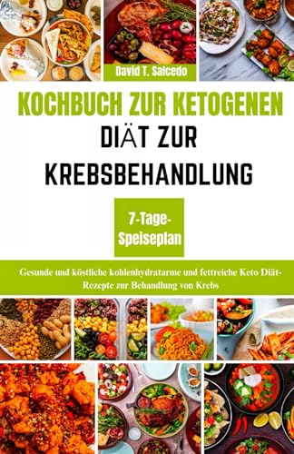 KOCHBUCH ZUR KETOGENEN DIÄT ZUR KREBSBEHANDLUNG: Gesunde und köstliche kohlenhydratarme und fettreiche Keto Diät-Rezepte zur Behandlung von Krebs
