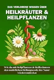 Das verlorene Wissen über Heilkräuter & Heilpflanzen: Wie du mit Heilpflanzen und Heilkräutern den Heilungscode der Natur wiederentdeckst