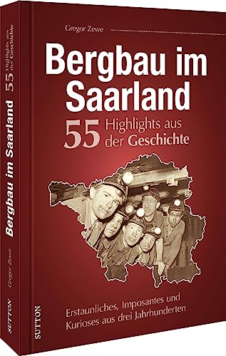 Regionalgeschichte – Bergbau im Saarland. 55 Meilensteine der Geschichte: Erstaunliches, Imposantes und Kurioses aus drei Jahrhunderten saarländischer Bergbaugeschichte. (Sutton Heimatarchiv)