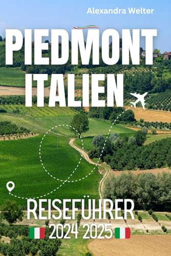 PIEMONT ITALIEN REISEFÜHRER 2024 2025: Von Turin nach Alba, Asti, Cuneo – Entdecken Sie Italiens Paradies mit spannenden Wander- und Radabenteuern