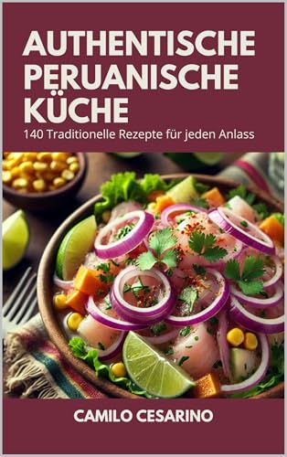 Authentische peruanische Küche: 140 Traditionelle Rezepte für jeden Anlass (Roh und ungefiltert)