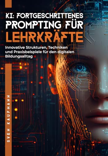 KI: Fortgeschrittenes Prompting für Lehrkräfte: Innovative Strukturen, Techniken und Praxisbeispiele für den digitalen Bildungsalltag