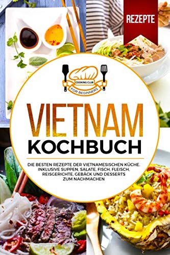 Vietnam Kochbuch: Die besten Rezepte der vietnamesischen Küche. Inklusive Suppen, Salate, Fisch, Fleisch, Reisgerichte, Gebäck und Desserts zum Nachmachen.