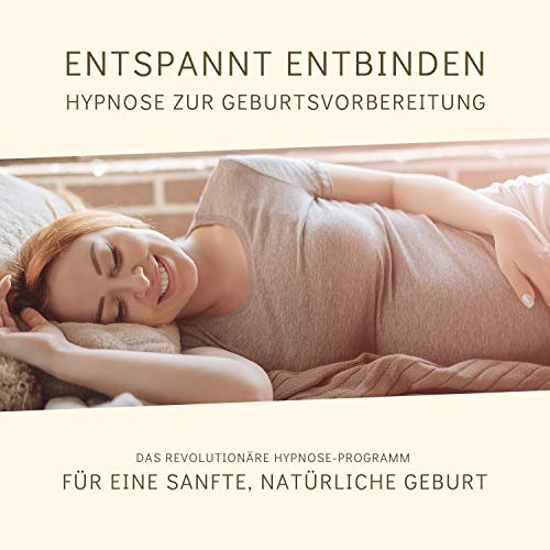 Entspannt entbinden - Hypnose zur Geburtsvorbereitung: Das revolutionäre Hypnose-Programm für eine sanfte, natürliche Geburt