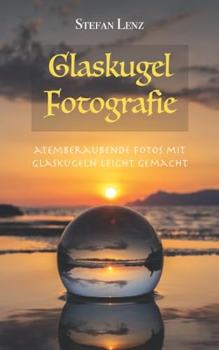 Glaskugel Fotografie: Atemberaubende Fotos mit Glaskugeln leicht gemacht (Fotografieren Lernen, Band 3)