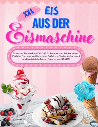 Eis aus der Eismaschine XXL: 365 Tage Eis Rezepte zum Selbermachen. Köstliche Eiscreme, verführerische Parfaits, erfrischende Sorbets & unwiderstehliche Frozen Yogurts. Inkl. BONUS!