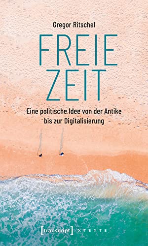 Freie Zeit: Eine politische Idee von der Antike bis zur Digitalisierung (X-Texte zu Kultur und Gesellschaft)