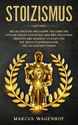 Stoizismus: Wie Sie durch die Philosophie und Lehre der Stoa die völlige Kontrolle über Ihre Emotionen erhalten, Ihre Resilienz steigern und zur absoluten inneren Ruhe und Gelassenheit finden