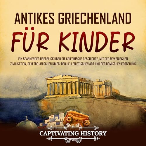 Antikes Griechenland für Kinder: Ein spannender Überblick über die griechische Geschichte, mit der mykenischen Zivilisation, dem Trojanischen Krieg