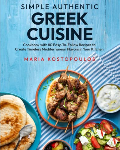 Simple Authentic Greek Cuisine: Cookbook with 80 Easy-to-Follow Recipes to Create Timeless Mediterranean Flavors in Your Kitchen