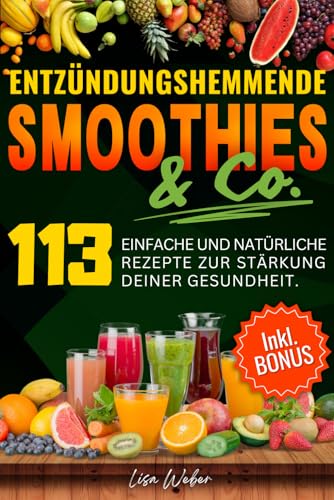 ENTZÜNDUNGSHEMMENDE SMOOTHIES & Co.: Die Wunderwaffe der Natur im Glas — 113 einfache und natürliche Rezepte zur Stärkung deiner Gesundheit.