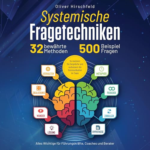 Systemische Fragetechniken: Alles Wichtige für Führungskräfte, Coaches und Berater: 32 bewährte Methoden und 500 Beispielfragen. So meistern Sie Gespräche und verbessern die Kommunikation im Team