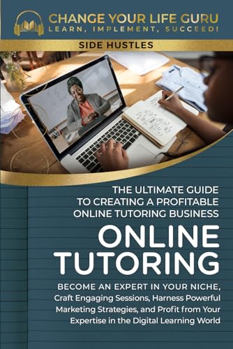 Online Tutoring: The Ultimate Guide to Creating a Profitable Online Tutoring Business (Side Hustles)
