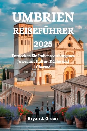 UMBRIEN REISEFÜHRER 2025: Entdecken Sie Italiens verborgenes Juwel mit Kultur, Küche und Charme