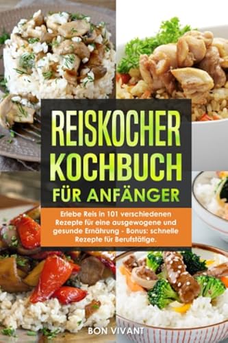 Reiskocher Kochbuch für Anfänger - Erlebe Reis in 101 verschiedenen Rezepte für eine ausgewogene und gesunde Ernährung - Bonus: schnelle Rezepte für Berufstätige