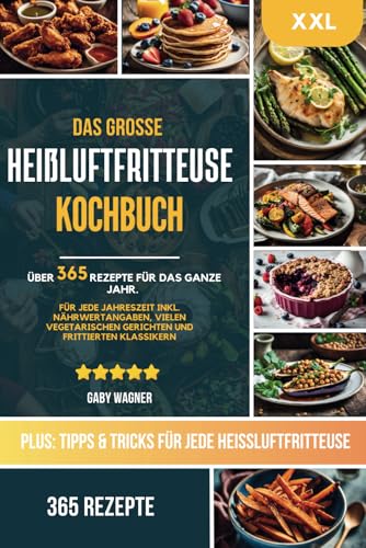 Das große Heißluftfritteuse Kochbuch: 365 gesunde und saisonale Airfryer Rezepte: XXL Heissluftfritteuse Rezeptbuch mit Nährwertangaben & Tipps - Inkl. vielen vegetarischen und veganen Rezepten