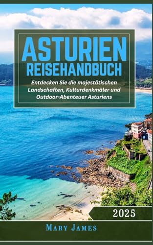 Asturien Reisehandbuch 2025: Entdecken Sie die majestätischen Landschaften, Kulturdenkmäler und Outdoor-Abenteuer Asturiens (German Edition)