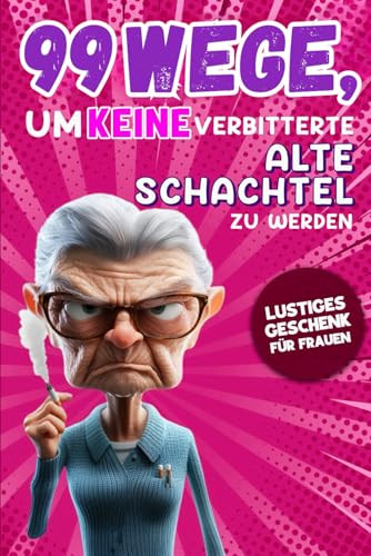 Geschenk für Frauen - 99 Wege, um keine verbitterte alte Schachtel zu werden: Der humorvolle Ratgeber für Frauen, die noch nicht aufgegeben haben.