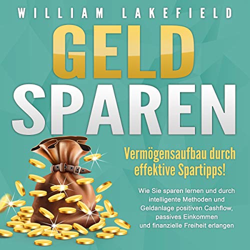 Geld sparen - Vermögensaufbau durch effektive Spartipps!: Wie Sie sparen lernen und durch intelligente Methoden und Geldanlage positiven Cashflow, passives Einkommen und finanzielle Freiheit erlangen