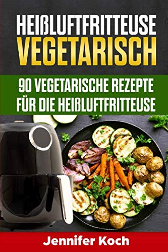 Heißluftfritteuse Vegetarisch: 90 vegetarische Rezepte für die Heißluftfritteuse, schnell, lecker und gesund,vegetarisch und vegane Rezepte