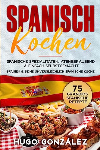 Spanisch Kochen. Spanische Spezialitäten, atemberaubend & einfach selbstgemacht.: Spanien & seine unvergleichlich spanische Küche. 75 Grandios spanische Rezepte.