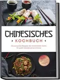 Chinesisches Kochbuch: Die leckersten Rezepte der chinesischen Küche für jeden Geschmack und Anlass - inkl. Fingerfood, Desserts, Getränken & Dips