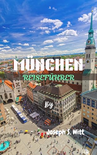 MÜNCHEN REISEFÜHRER: Entdecken Sie die besten lokalen Dinge zu tun, reiche Geschichte, lebendige Kultur, Küche, Essential Travel Budget, kulinarische Köstlichkeiten und Sehenswürdigkeiten