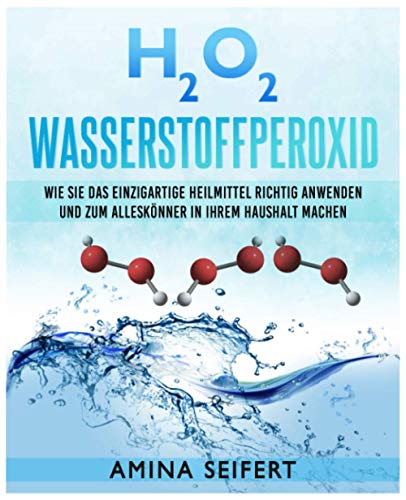 H2O2 Wasserstoffperoxid: Wie Sie das einzigartige Heilmittel richtig anwenden und zum Alleskönner in Ihrem Haushalt machen. Medizin, Reinigung, Akne ... bekämpfen durch H202 Wasserstoffperoxid