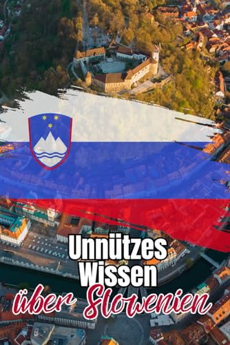 Unnützes Wissen über Slowenien: Erstaunliche und kuriose Fakten über Geschichte, Politik, Kunst und Kultur Sloweniens