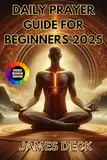 DAILY PRAYER GUIDE FOR BEGINNERS 2025: Strengthen Your Faith, Cultivate Inner Peace & Deepen Your Spiritual Connection with Inspiring Prayers, Reflective ... Scripture for EveryDay (English Edition)