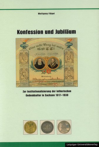 Konfession und Jubiläum: Zur Institutionalisierung der lutherischen Gedenkkultur in Sachsen 1617-1830