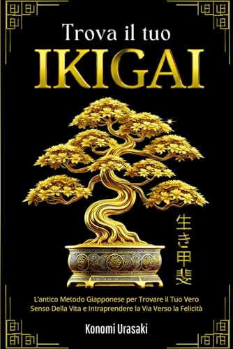 Trova il tuo IKIGAI: L’antico Metodo Giapponese per Trovare il Tuo Vero Senso Della Vita e Intraprendere la Via Verso la Felicità